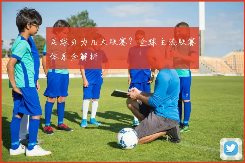 足球分为几大联赛？全球主流联赛体系全解析