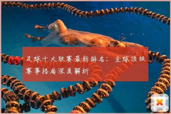 足球十大联赛最新排名：全球顶级赛事格局深度解析