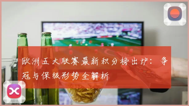 欧洲五大联赛最新积分榜出炉：争冠与保级形势全解析