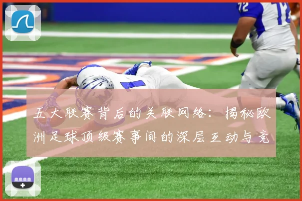 五大联赛背后的关联网络：揭秘欧洲足球顶级赛事间的深层互动与竞争格局