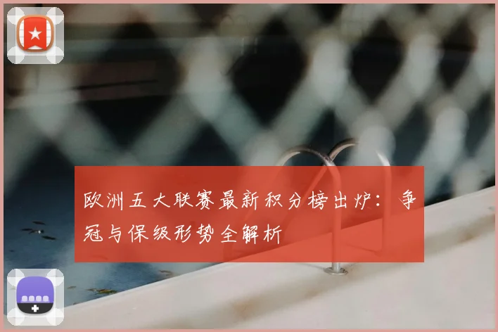 欧洲五大联赛最新积分榜出炉：争冠与保级形势全解析