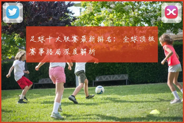 足球十大联赛最新排名：全球顶级赛事格局深度解析
