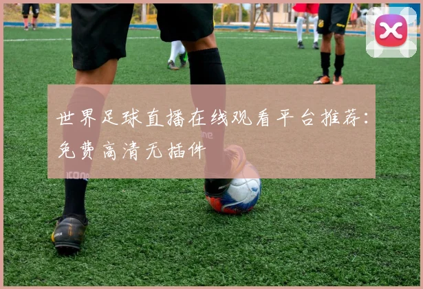 世界足球直播在线观看平台推荐：免费高清无插件