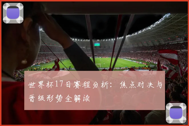 世界杯17日赛程分析：焦点对决与晋级形势全解读