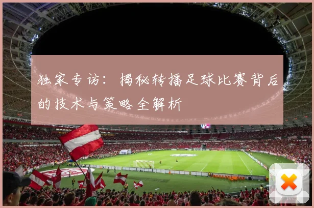 独家专访：揭秘转播足球比赛背后的技术与策略全解析