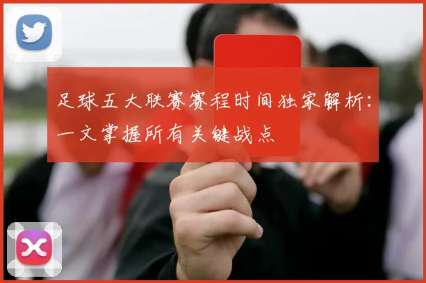 足球五大联赛赛程时间独家解析：一文掌握所有关键战点