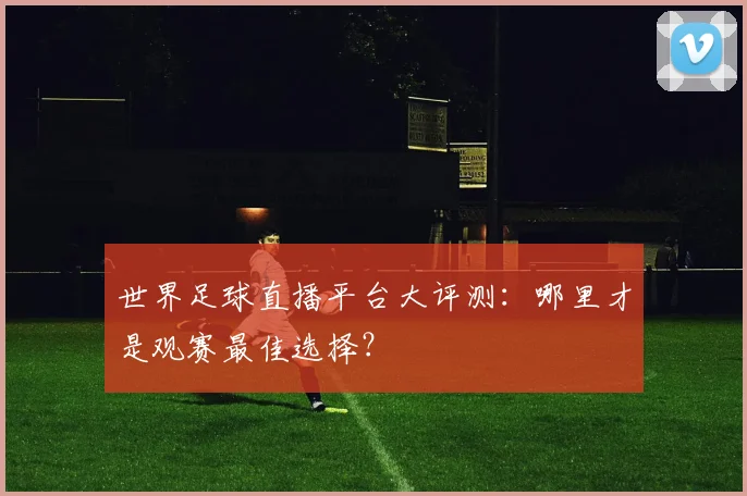 世界足球直播平台大评测：哪里才是观赛最佳选择？