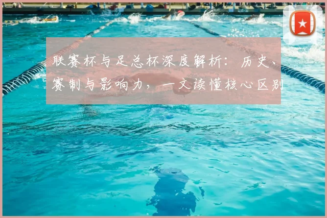 联赛杯与足总杯深度解析：历史、赛制与影响力，一文读懂核心区别
