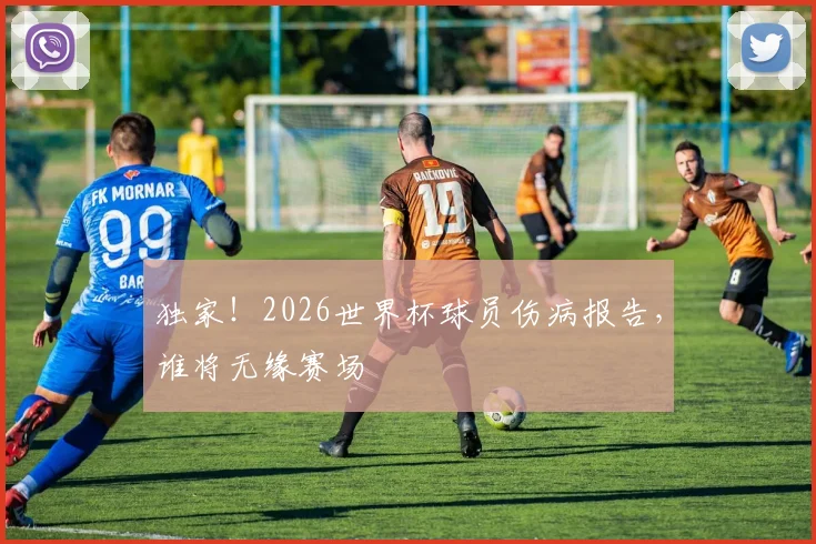 独家！2026世界杯球员伤病报告，谁将无缘赛场