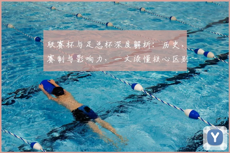 联赛杯与足总杯深度解析：历史、赛制与影响力，一文读懂核心区别