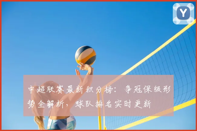 中超联赛最新积分榜：争冠保级形势全解析，球队排名实时更新